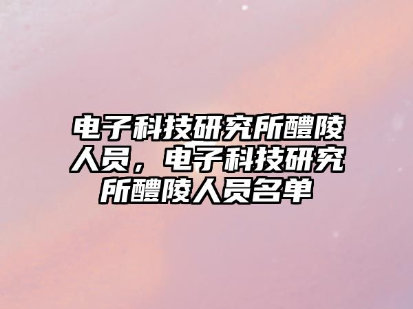 電子科技研究所醴陵人員，電子科技研究所醴陵人員名單