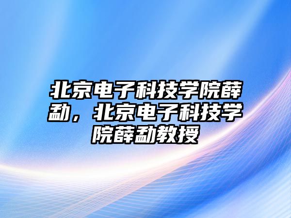 北京電子科技學(xué)院薛勐，北京電子科技學(xué)院薛勐教授