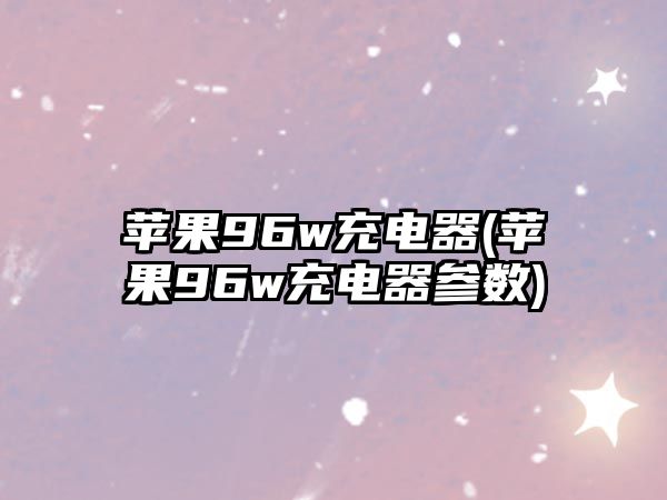 蘋果96w充電器(蘋果96w充電器參數(shù))