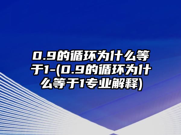 0.9的循環(huán)為什么等于1-(0.9的循環(huán)為什么等于1專業(yè)解釋)