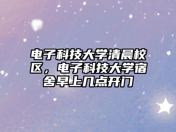 電子科技大學(xué)清晨校區(qū)，電子科技大學(xué)宿舍早上幾點開門