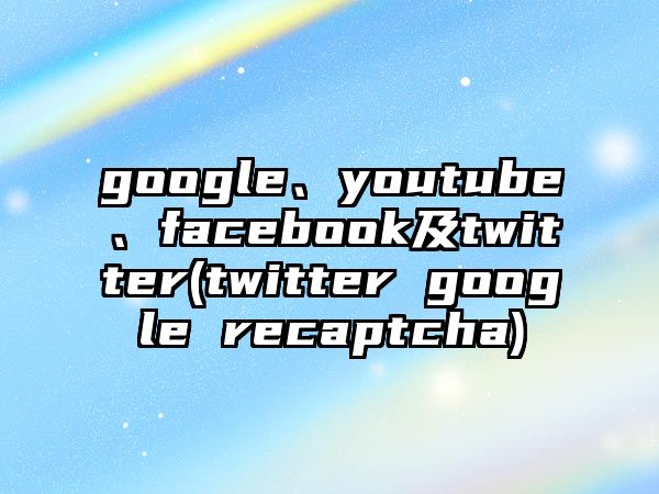 google、youtube、facebook及twitter(twitter google recaptcha)