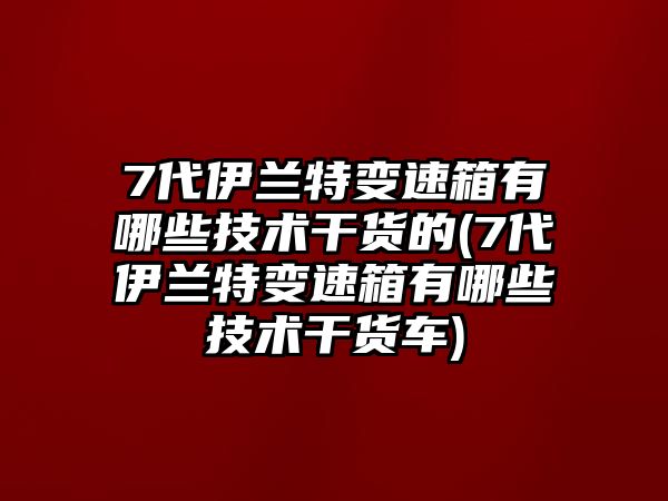 7代伊蘭特變速箱有哪些技術(shù)干貨的(7代伊蘭特變速箱有哪些技術(shù)干貨車)