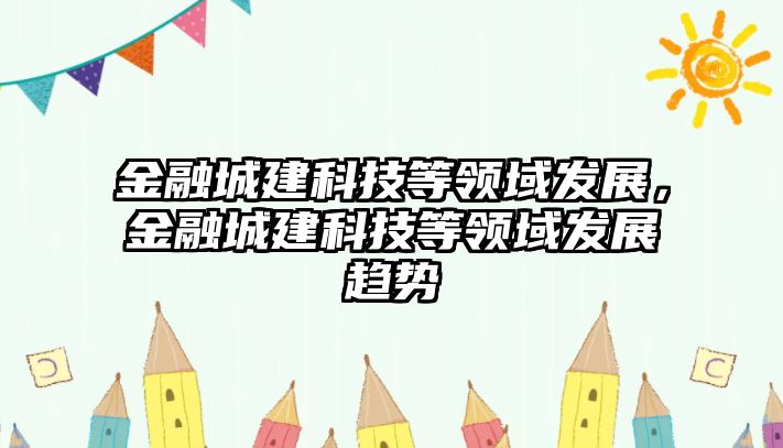 金融城建科技等領(lǐng)域發(fā)展，金融城建科技等領(lǐng)域發(fā)展趨勢(shì)