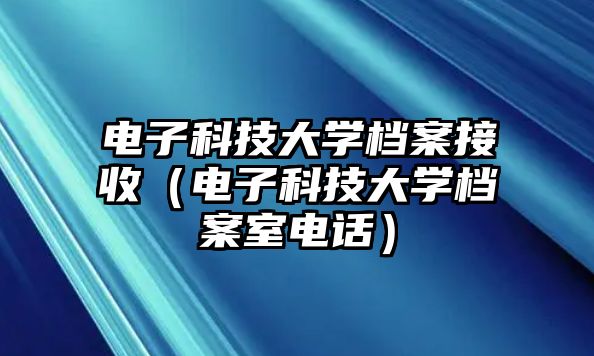 電子科技大學(xué)檔案接收（電子科技大學(xué)檔案室電話）