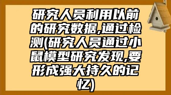 研究人員利用以前的研究數(shù)據(jù),通過(guò)檢測(cè)(研究人員通過(guò)小鼠模型研究發(fā)現(xiàn),要形成強(qiáng)大持久的記憶)