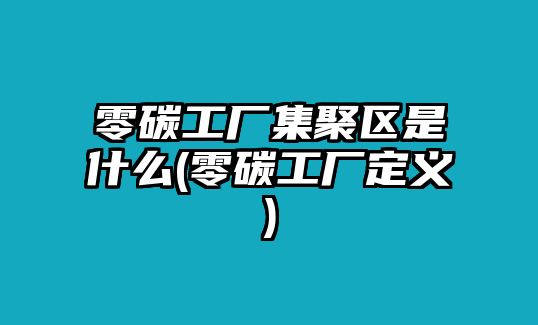 零碳工廠集聚區(qū)是什么(零碳工廠定義)