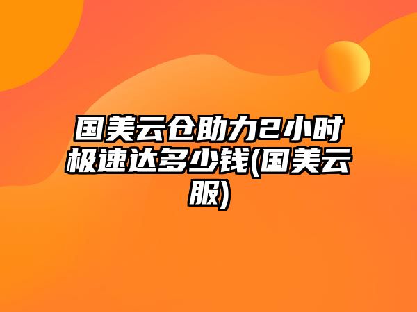 國美云倉助力2小時極速達多少錢(國美云服)