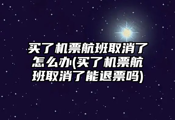 買了機票航班取消了怎么辦(買了機票航班取消了能退票嗎)