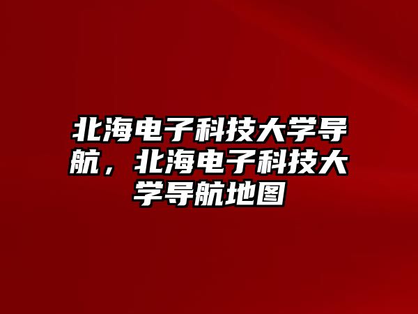 北海電子科技大學(xué)導(dǎo)航，北海電子科技大學(xué)導(dǎo)航地圖