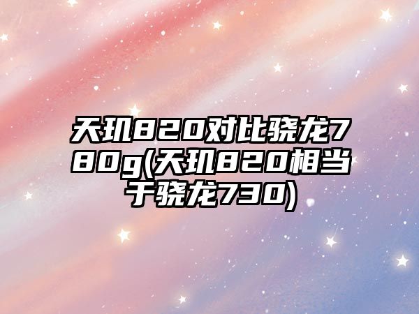 天璣820對比驍龍780g(天璣820相當(dāng)于驍龍730)