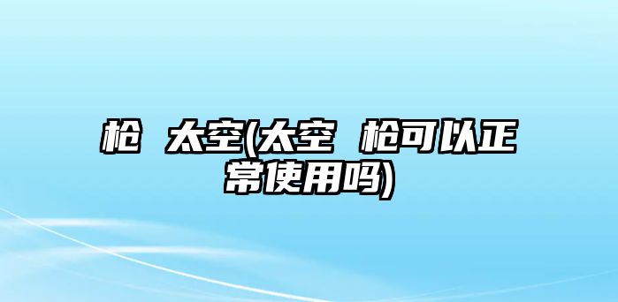 槍 太空(太空 槍可以正常使用嗎)