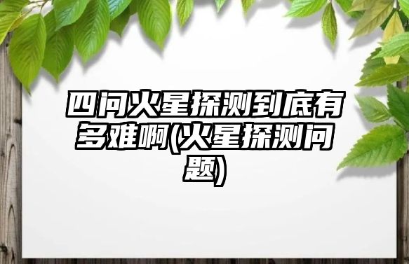 四問(wèn)火星探測(cè)到底有多難啊(火星探測(cè)問(wèn)題)