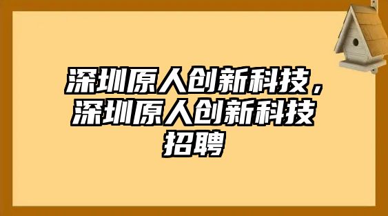 深圳原人創(chuàng)新科技，深圳原人創(chuàng)新科技招聘