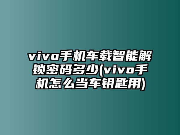 vivo手機(jī)車載智能解鎖密碼多少(vivo手機(jī)怎么當(dāng)車鑰匙用)