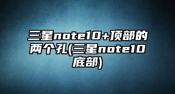 三星note10+頂部的兩個(gè)孔(三星note10底部)