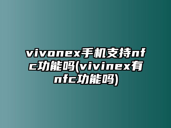 vivonex手機(jī)支持nfc功能嗎(vivinex有nfc功能嗎)