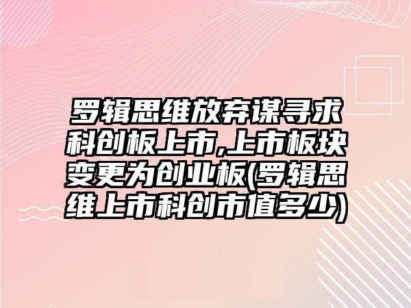 羅輯思維放棄謀尋求科創(chuàng)板上市,上市板塊變更為創(chuàng)業(yè)板(羅輯思維上市科創(chuàng)市值多少)