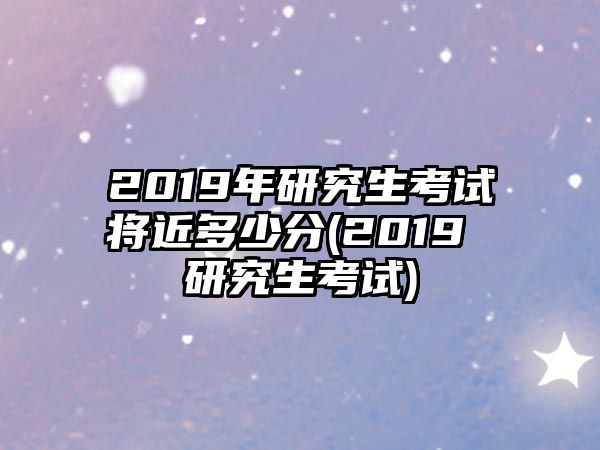 2019年研究生考試將近多少分(2019 研究生考試)