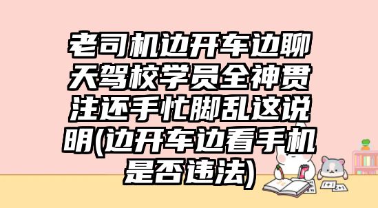 老司機邊開車邊聊天駕校學(xué)員全神貫注還手忙腳亂這說明(邊開車邊看手機是否違法)