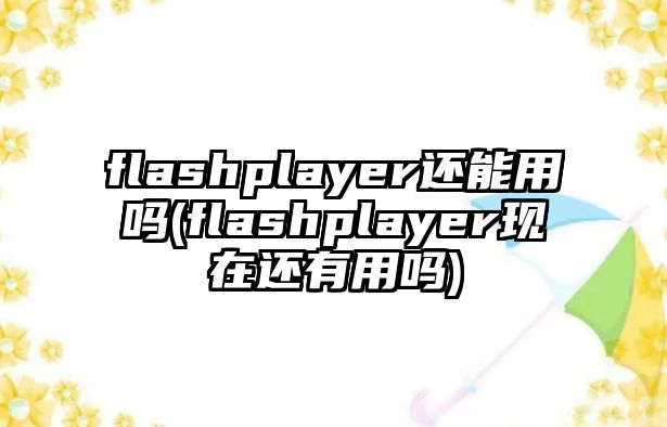 flashplayer還能用嗎(flashplayer現(xiàn)在還有用嗎)