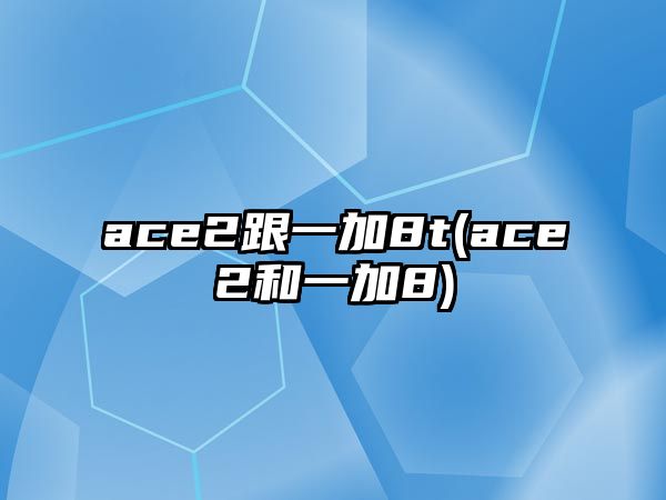 ace2跟一加8t(ace2和一加8)