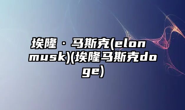 埃隆·馬斯克(elon musk)(埃隆馬斯克doge)