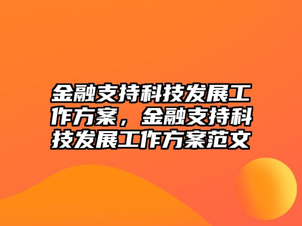 金融支持科技發(fā)展工作方案，金融支持科技發(fā)展工作方案范文