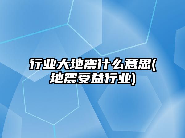 行業(yè)大地震什么意思(地震受益行業(yè))