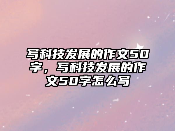 寫科技發(fā)展的作文50字，寫科技發(fā)展的作文50字怎么寫