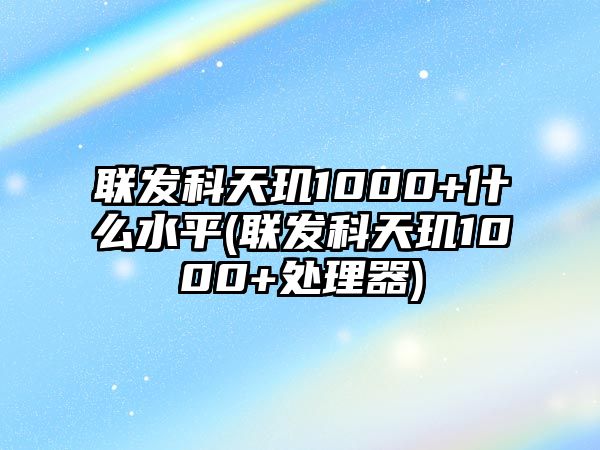 聯(lián)發(fā)科天璣1000+什么水平(聯(lián)發(fā)科天璣1000+處理器)