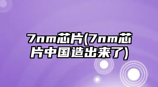 7nm芯片(7nm芯片中國造出來了)