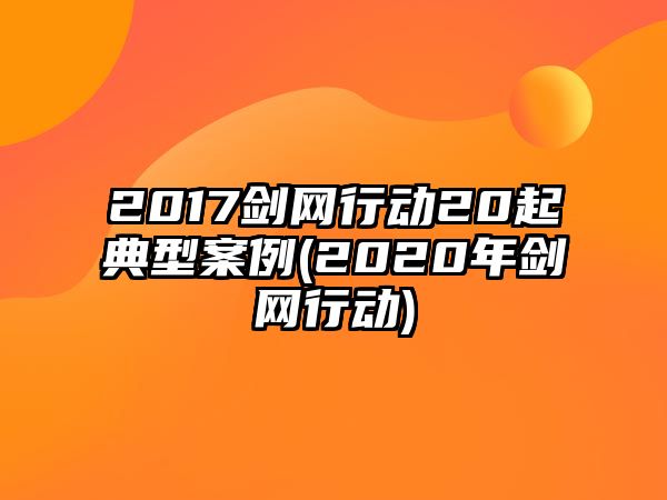 2017劍網行動20起典型案例(2020年劍網行動)