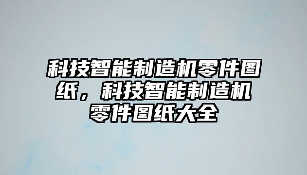 科技智能制造機(jī)零件圖紙，科技智能制造機(jī)零件圖紙大全