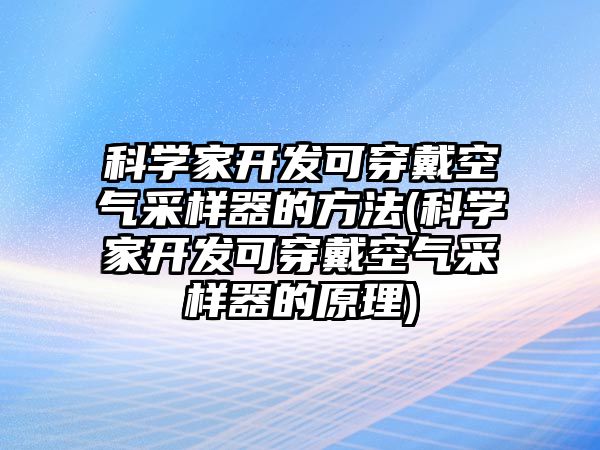 科學(xué)家開(kāi)發(fā)可穿戴空氣采樣器的方法(科學(xué)家開(kāi)發(fā)可穿戴空氣采樣器的原理)