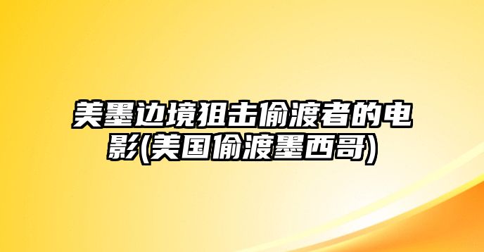 美墨邊境狙擊偷渡者的電影(美國偷渡墨西哥)