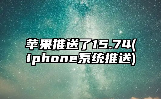 蘋果推送了15.74(iphone系統(tǒng)推送)