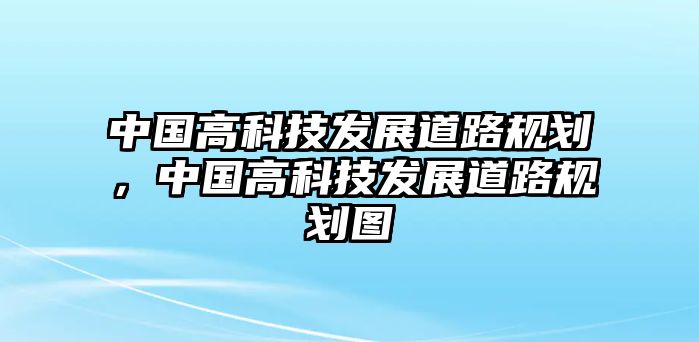 中國高科技發(fā)展道路規(guī)劃，中國高科技發(fā)展道路規(guī)劃圖