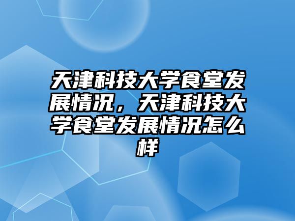 天津科技大學(xué)食堂發(fā)展情況，天津科技大學(xué)食堂發(fā)展情況怎么樣