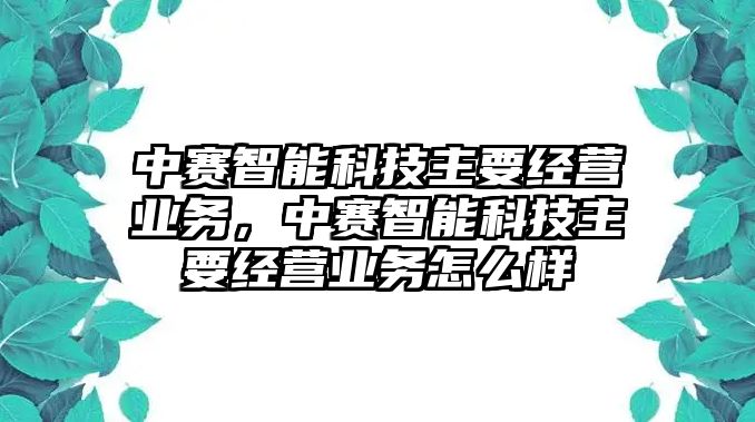 中賽智能科技主要經(jīng)營(yíng)業(yè)務(wù)，中賽智能科技主要經(jīng)營(yíng)業(yè)務(wù)怎么樣