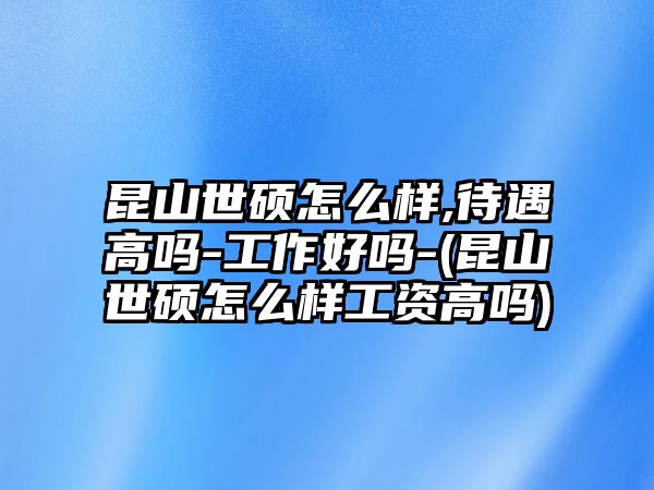 昆山世碩怎么樣,待遇高嗎-工作好嗎-(昆山世碩怎么樣工資高嗎)