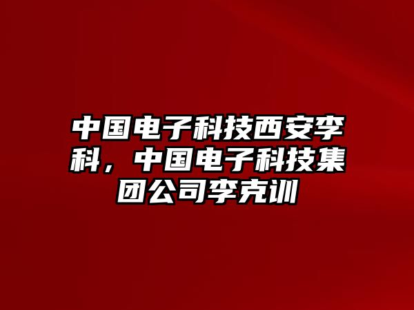 中國電子科技西安李科，中國電子科技集團(tuán)公司李克訓(xùn)