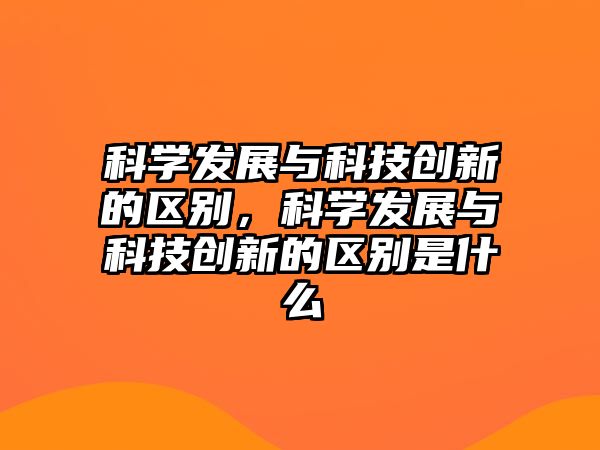 科學(xué)發(fā)展與科技創(chuàng)新的區(qū)別，科學(xué)發(fā)展與科技創(chuàng)新的區(qū)別是什么