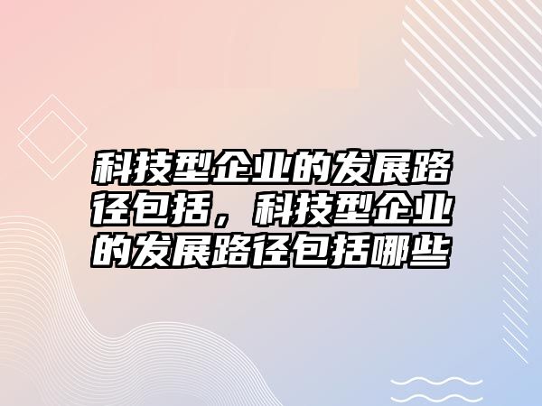 科技型企業(yè)的發(fā)展路徑包括，科技型企業(yè)的發(fā)展路徑包括哪些