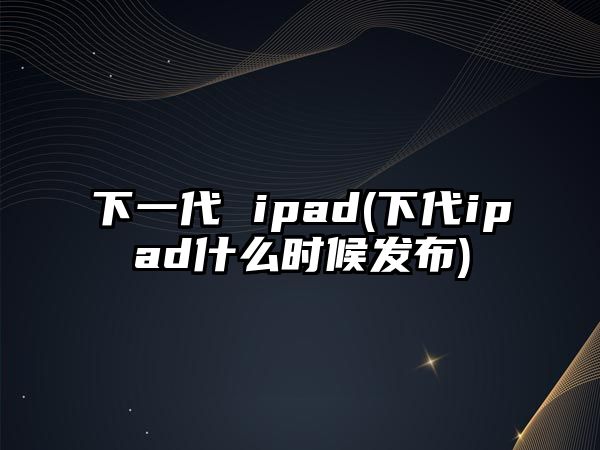 下一代 ipad(下代ipad什么時候發(fā)布)