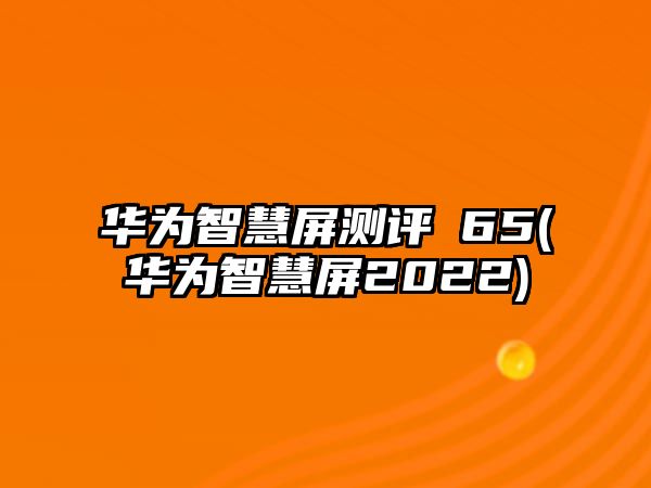 華為智慧屏測評∨65(華為智慧屏2022)