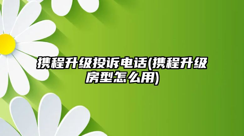 攜程升級(jí)投訴電話(攜程升級(jí)房型怎么用)