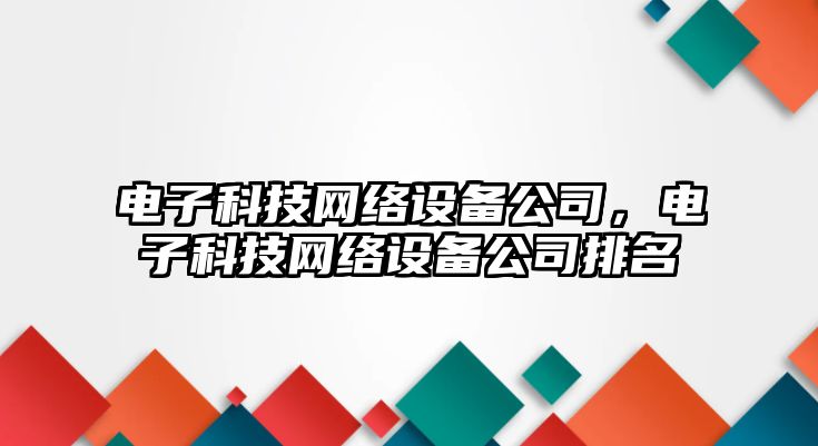 電子科技網(wǎng)絡設備公司，電子科技網(wǎng)絡設備公司排名