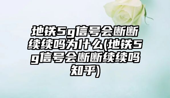 地鐵5g信號會斷斷續(xù)續(xù)嗎為什么(地鐵5g信號會斷斷續(xù)續(xù)嗎知乎)