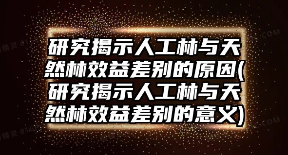 研究揭示人工林與天然林效益差別的原因(研究揭示人工林與天然林效益差別的意義)